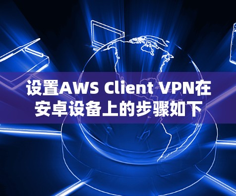 设置AWS Client VPN在安卓设备上的步骤如下 设置AWS Client VPN在安卓设备上的步骤如下