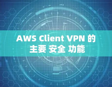 AWS Client VPN 的 主要 安全 功能 AWS Client VPN 的 主要 安全 功能