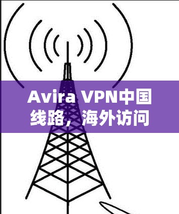 Avira VPN中国线路,海外访问体验分析 Avira VPN中国线路,海外访问体验分析