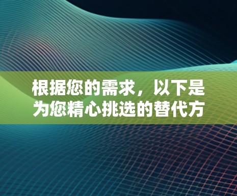 根据您的需求,以下是为您精心挑选的替代方案 根据您的需求,以下是为您精心挑选的替代方案