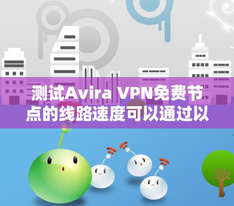 测试Avira VPN免费节点的线路速度可以通过以下步骤进行 测试Avira VPN免费节点的线路速度可以通过以下步骤进行