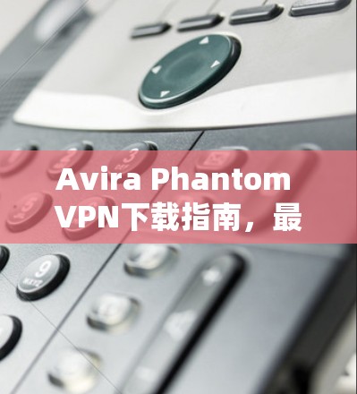 Avira Phantom VPN下载指南，最新版本详解