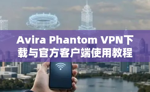 Avira Phantom VPN下载与官方客户端使用教程 Avira Phantom VPN下载与官方客户端使用教程