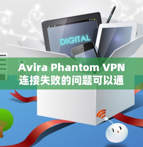 Avira Phantom VPN连接失败的问题可以通过以下步骤逐步排查和解决