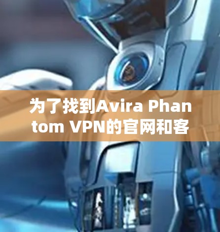 为了找到Avira Phantom VPN的官网和客户端下载入口,您可以按照以下步骤操作 为了找到Avira Phantom VPN的官网和客户端下载入口,您可以按照以下步骤操作