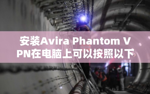 安装Avira Phantom VPN在电脑上可以按照以下步骤进行 安装Avira Phantom VPN在电脑上可以按照以下步骤进行