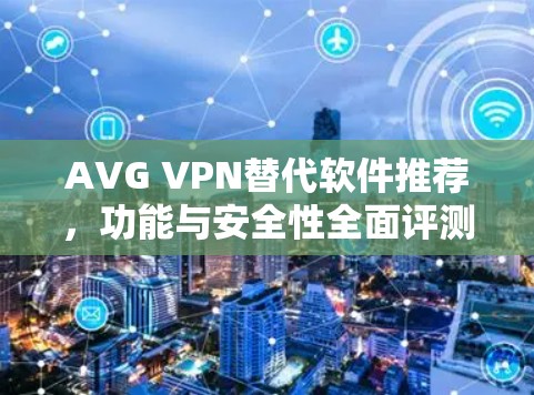 AVG VPN替代软件推荐,功能与安全性全面评测 AVG VPN替代软件推荐,功能与安全性全面评测
