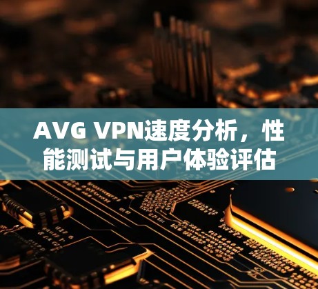 AVG VPN速度分析,性能测试与用户体验评估 AVG VPN速度分析,性能测试与用户体验评估