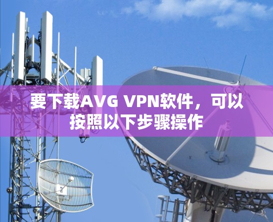 要下载AVG VPN软件,可以按照以下步骤操作 要下载AVG VPN软件,可以按照以下步骤操作