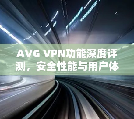 AVG VPN功能深度评测,安全性能与用户体验并存 AVG VPN功能深度评测,安全性能与用户体验并存