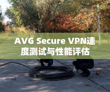 AVG Secure VPN速度测试与性能评估 AVG Secure VPN速度测试与性能评估