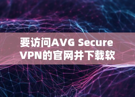 要访问AVG Secure VPN的官网并下载软件,请按照以下步骤操作 要访问AVG Secure VPN的官网并下载软件,请按照以下步骤操作