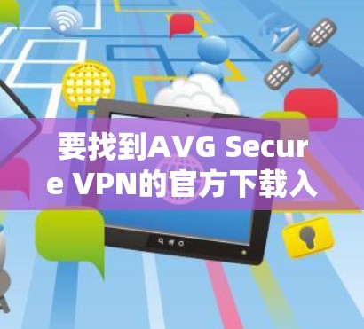 要找到AVG Secure VPN的官方下载入口,请按照以下步骤操作 要找到AVG Secure VPN的官方下载入口,请按照以下步骤操作