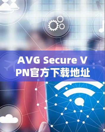 AVG Secure VPN官方下载地址及安全性分析 AVG Secure VPN官方下载地址及安全性分析