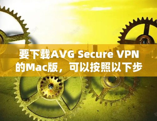 要下载AVG Secure VPN的Mac版,可以按照以下步骤操作 要下载AVG Secure VPN的Mac版,可以按照以下步骤操作