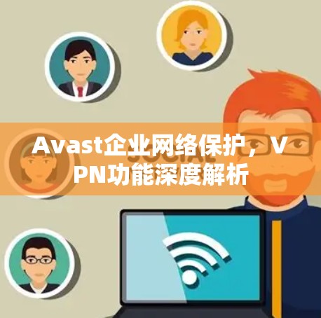 Avast企业网络保护,VPN功能深度解析 Avast企业网络保护,VPN功能深度解析
