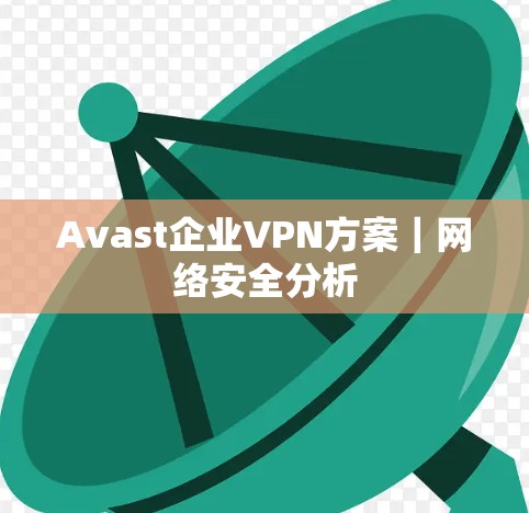Avast企业VPN方案|网络安全分析 Avast企业VPN方案|网络安全分析
