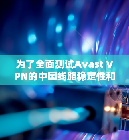 为了全面测试Avast VPN的中国线路稳定性和可靠性,可以按照以下步骤进行 为了全面测试Avast VPN的中国线路稳定性和可靠性,可以按照以下步骤进行