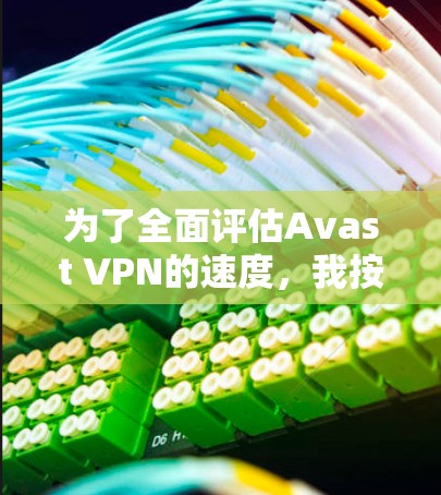 为了全面评估Avast VPN的速度,我按照以下步骤进行测试和分析 为了全面评估Avast VPN的速度,我按照以下步骤进行测试和分析