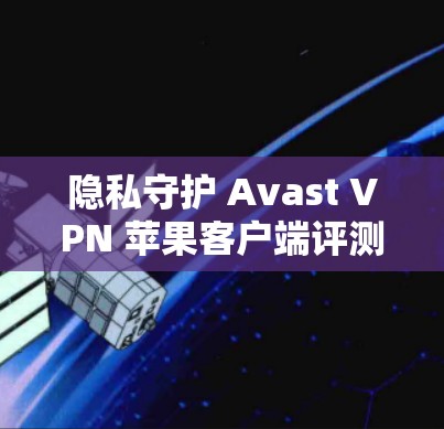 隐私守护 Avast VPN 苹果客户端评测 隐私守护 Avast VPN 苹果客户端评测