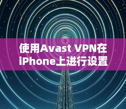 使用Avast VPN在iPhone上进行设置和连接的步骤如下 使用Avast VPN在iPhone上进行设置和连接的步骤如下