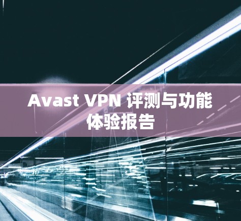 Avast VPN 评测与功能体验报告 Avast VPN 评测与功能体验报告