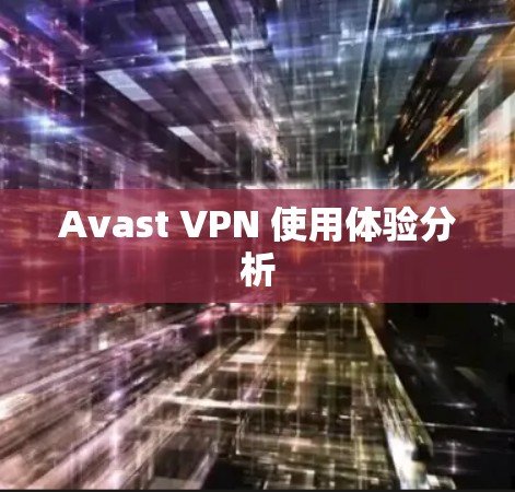 Avast VPN 使用体验分析