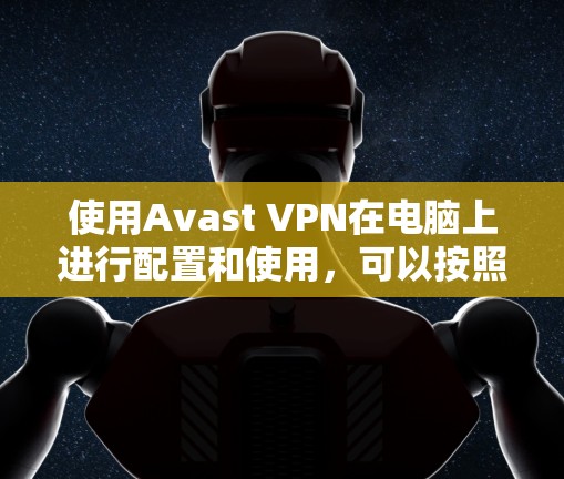 使用Avast VPN在电脑上进行配置和使用,可以按照以下步骤进行 使用Avast VPN在电脑上进行配置和使用,可以按照以下步骤进行