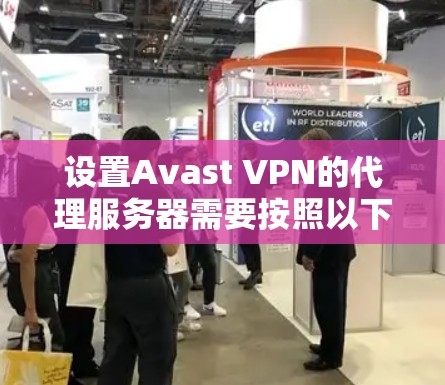 设置Avast VPN的代理服务器需要按照以下步骤进行，确保您的网络连接安全且稳定