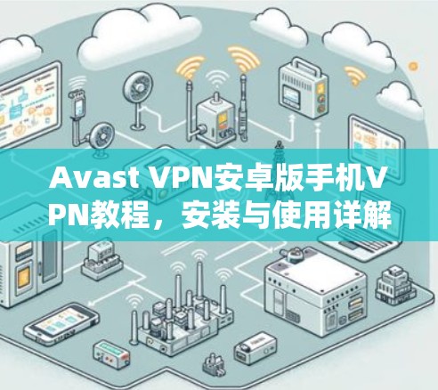 Avast VPN安卓版手机VPN教程,安装与使用详解 Avast VPN安卓版手机VPN教程,安装与使用详解