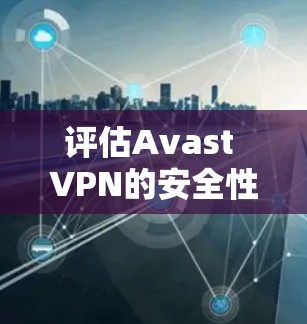 评估Avast VPN的安全性可以从以下几个方面进行分析 评估Avast VPN的安全性可以从以下几个方面进行分析