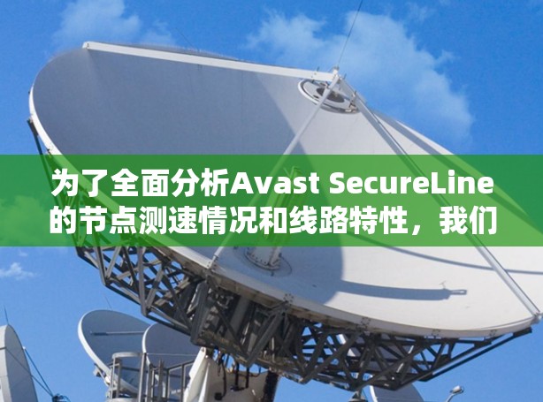 为了全面分析Avast SecureLine的节点测速情况和线路特性,我们可以按照以下步骤进行测试和评估 为了全面分析Avast SecureLine的节点测速情况和线路特性,我们可以按照以下步骤进行测试和评估