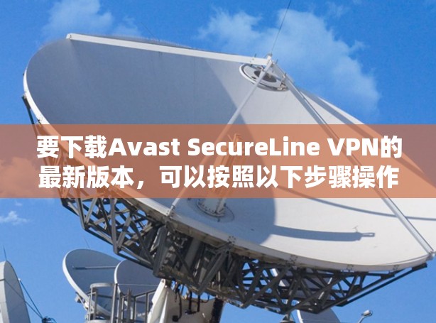 要下载Avast SecureLine VPN的最新版本，可以按照以下步骤操作