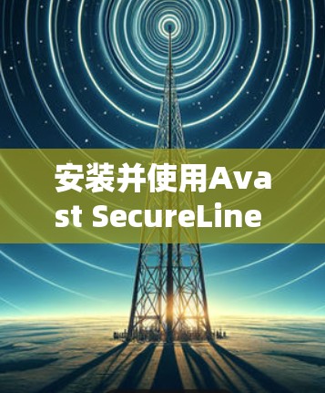 安装并使用Avast SecureLine VPN在iPhone上,可以按照以下步骤进行 安装并使用Avast SecureLine VPN在iPhone上,可以按照以下步骤进行