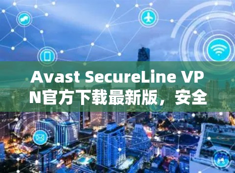 Avast SecureLine VPN官方下载最新版,安全通信的最佳选择 Avast SecureLine VPN官方下载最新版,安全通信的最佳选择