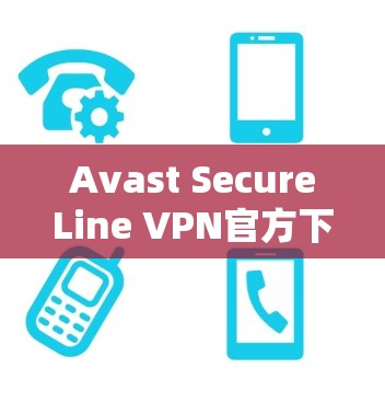 Avast SecureLine VPN官方下载指南 Avast SecureLine VPN官方下载指南