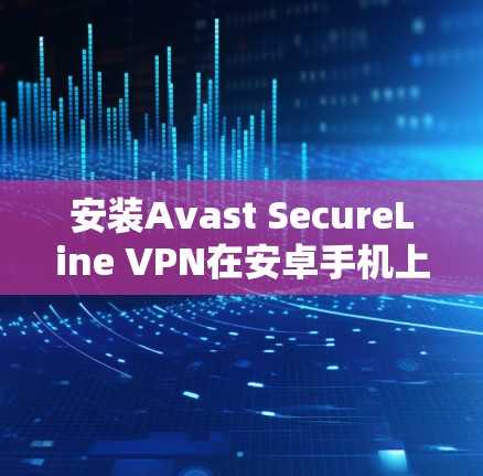 安装Avast SecureLine VPN在安卓手机上的步骤如下 安装Avast SecureLine VPN在安卓手机上的步骤如下
