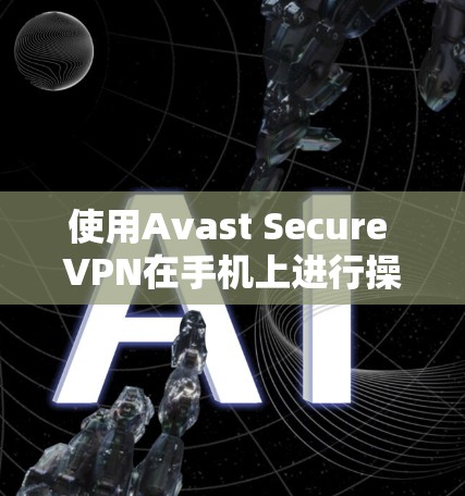 使用Avast Secure VPN在手机上进行操作,您可以按照以下步骤进行 使用Avast Secure VPN在手机上进行操作,您可以按照以下步骤进行