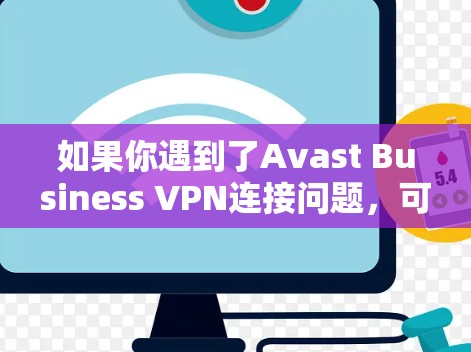 如果你遇到了Avast Business VPN连接问题,可以按照以下步骤逐步排查和解决 如果你遇到了Avast Business VPN连接问题,可以按照以下步骤逐步排查和解决