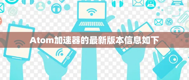 Atom加速器的最新版本信息如下 Atom加速器的最新版本信息如下