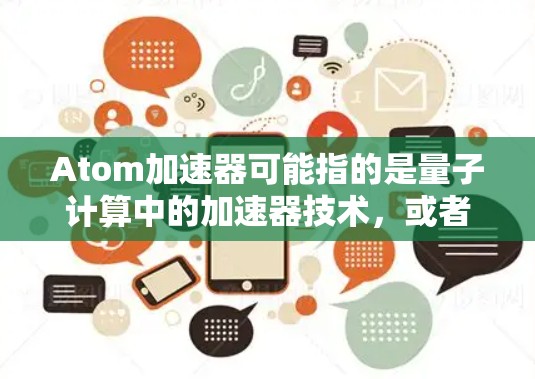 Atom加速器可能指的是量子计算中的加速器技术,或者是某些特定领域的加速器装置。以下是一些可能的解释和最新动态 Atom加速器可能指的是量子计算中的加速器技术,或者是某些特定领域的加速器装置。以下是一些可能的解释和最新动态