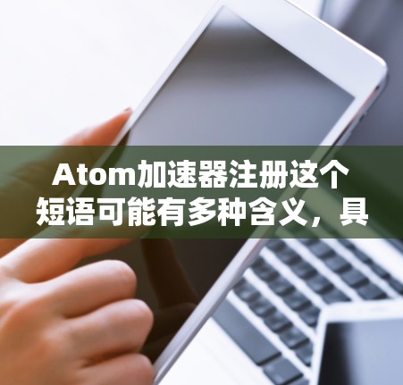 Atom加速器注册这个短语可能有多种含义,具体取决于背景和上下文。以下是一些可能的解释和相关信息 Atom加速器注册这个短语可能有多种含义,具体取决于背景和上下文。以下是一些可能的解释和相关信息