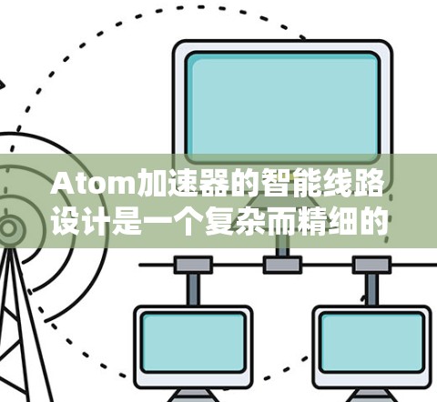 Atom加速器的智能线路设计是一个复杂而精细的工程任务,涉及多个关键领域的协调融合。以下是对这一设计的详细分步解释 Atom加速器的智能线路设计是一个复杂而精细的工程任务,涉及多个关键领域的协调融合。以下是对这一设计的详细分步解释