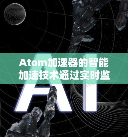 Atom加速器的智能加速技术通过实时监控和自适应优化,显著提升了加速效率和粒子束质量。以下是对这一技术的详细分析和总结 Atom加速器的智能加速技术通过实时监控和自适应优化,显著提升了加速效率和粒子束质量。以下是对这一技术的详细分析和总结