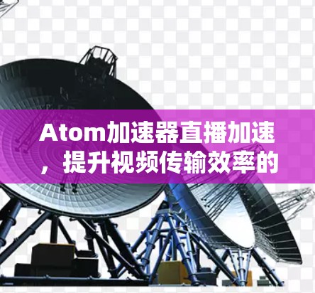 Atom加速器直播加速,提升视频传输效率的创新方案 Atom加速器直播加速,提升视频传输效率的创新方案