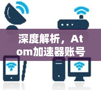 深度解析，Atom加速器账号的意义与应用