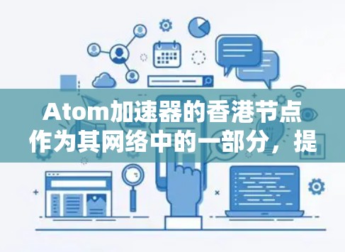 Atom加速器的香港节点作为其网络中的一部分,提供了多种优势,尤其适合需要高效、低延迟和低成本交易的用户。以下是对香港节点的详细分析和总结 Atom加速器的香港节点作为其网络中的一部分,提供了多种优势,尤其适合需要高效、低延迟和低成本交易的用户。以下是对香港节点的详细分析和总结