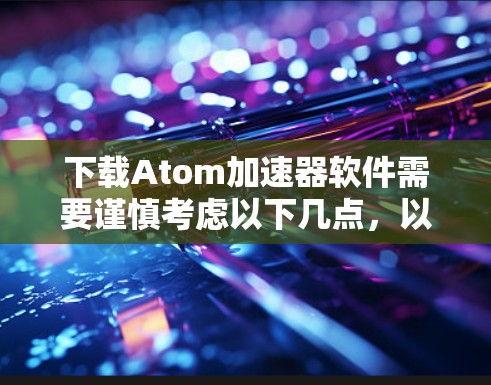 下载Atom加速器软件需要谨慎考虑以下几点,以确保安全和有效性 下载Atom加速器软件需要谨慎考虑以下几点,以确保安全和有效性