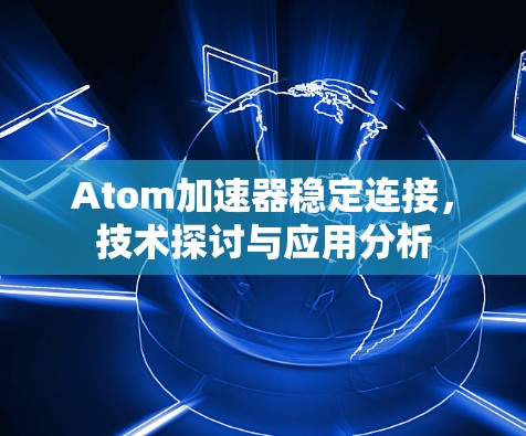 Atom加速器稳定连接,技术探讨与应用分析 Atom加速器稳定连接,技术探讨与应用分析