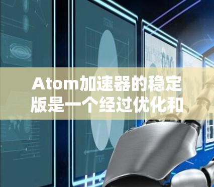 Atom加速器的稳定版是一个经过优化和测试的版本,旨在提供更高的性能和可靠性。以下是对其稳定版的详细分析 Atom加速器的稳定版是一个经过优化和测试的版本,旨在提供更高的性能和可靠性。以下是对其稳定版的详细分析